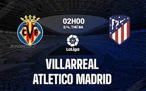 Villarreal vs Atletico Madrid – Soi kèo bóng 02h00 02/04/2024 – VĐQG Tây Ban Nha