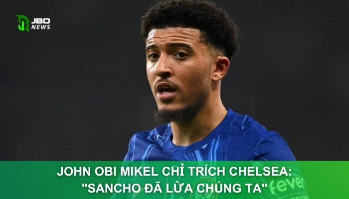 John Obi Mikel Chỉ Trích Chelsea: "Sancho Đã Lừa Chúng Ta"