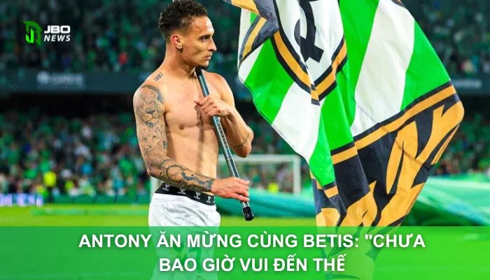 Antony Ăn Mừng Cùng Betis: "Chưa Bao Giờ Vui Đến Thế